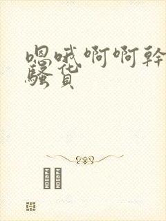 嗯哦啊啊干死你骚货