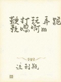 鞭打玩弄跪趴调教嗯啊m