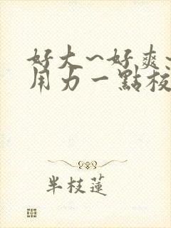 好大~好爽~再用力一点校园小说