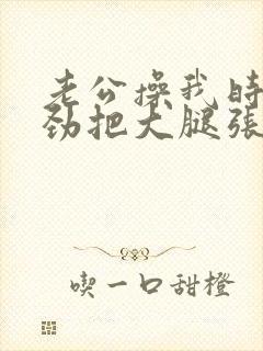 老公操我时我使劲把大腿张开让他操更深