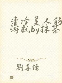 清冷美人的神奇游戏by抹茶沙冰txt