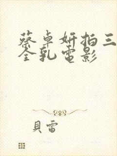 蔡卓妍拍三级露全乳电影