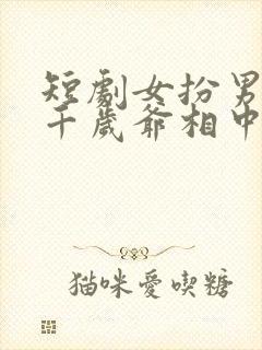 短剧女扮男装被千岁爷相中了要给我封妃