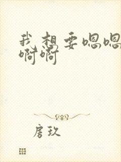 我想要嗯嗯嗯啊啊啊