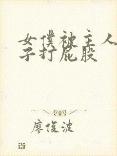 女仆被主人脱裤子打屁股