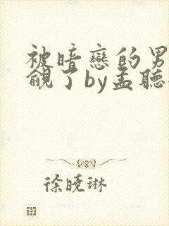 被暗恋的男神觊觎了by孟听全文阅读