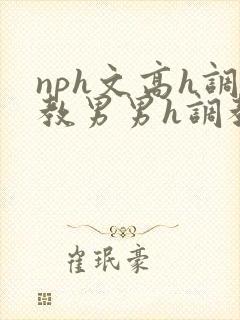 nph文高h调教男男h调教