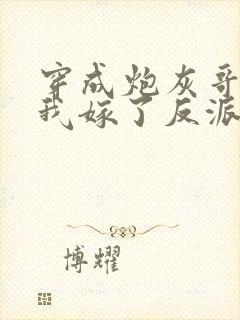 穿成炮灰哥儿后我嫁了反派免费阅读