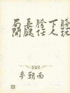 局长胯下贱奴张开腿任人玩弄漫画