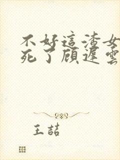 不好这渣女要虐死了顾迟云阅读全文