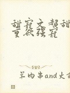 甜宠文超甜男主重欲强宠