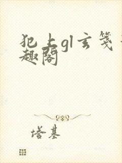 犯上gl玄笺笔趣阁