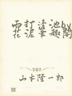 雨打清池by雪花泥笔趣阁无弹窗