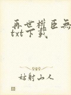 再世权臣无删减txt下载