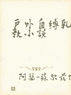 户外自缚乳环调教小说