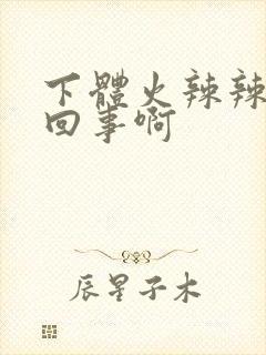 下体火辣辣怎么回事啊