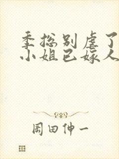 季总别虐了,舒小姐已嫁人听书