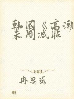 韩国《高潮3》未删减版