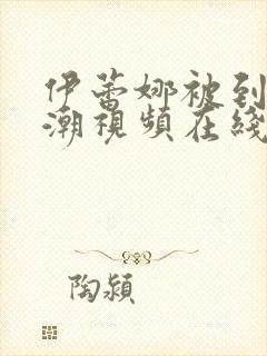 伊蕾娜被到爽高潮视频在线看