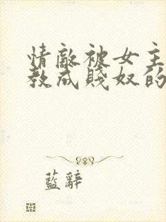 情敌被女主人调教成贱奴的小说