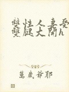 双性人妻受呻吟双腿大开h