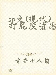 sp文(现代)打屁股灌肠