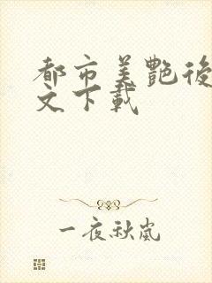 都市美艳后宫全文下载