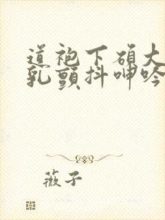 道袍下硕大的双乳颤抖呻吟