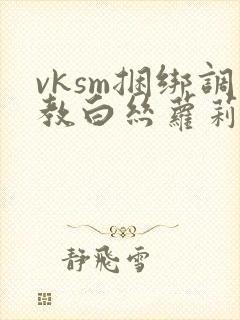 vksm捆绑调教白丝萝莉