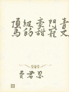 顶级豪门青梅竹马的甜宠文