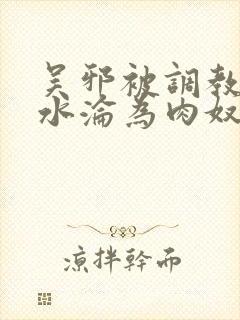 吴邪被调教到喷水沦为肉奴