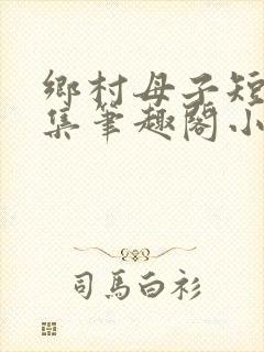 乡村母子短篇合集笔趣阁小说阅读