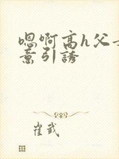 嗯啊高h父女无意引诱
