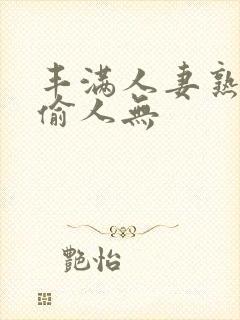 丰满人妻熟妇乱偷人无