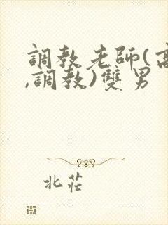 调教老师(高h,调教)双男