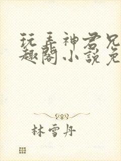 玩弄神君兄长笔趣阁小说免费阅读