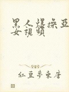 黑人爆操亚洲美女视频