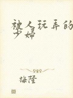 被人玩弄的小说少妇