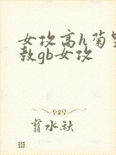 女攻高h菊哭调教gb女攻