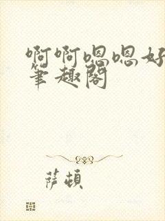 啊啊嗯嗯好舒服笔趣阁