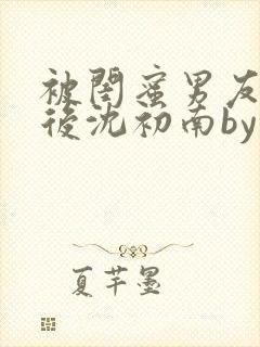 被闺蜜男友认错后沈初南by封面