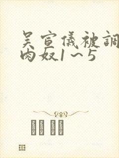 吴宣仪被调教成肉奴1～5