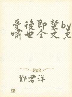 爱后即焚by林啸也全文免费阅读笔趣阁