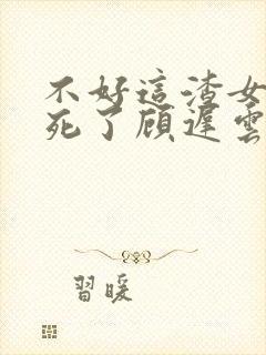 不好这渣女要虐死了顾迟云阅读全文