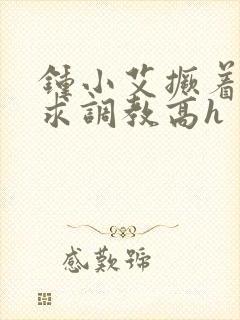 钟小艾撅着屁股求调教高h