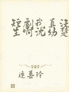 短剧我真没想重生啊沈幼楚是谁演的