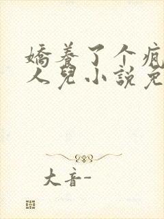 娇养了个疯批美人儿小说免费阅读