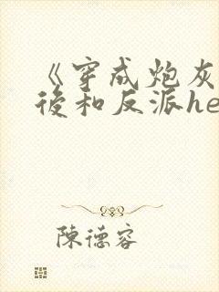 《穿成炮灰女配后和反派he了》封面