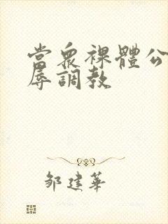 当众裸体公开羞辱调教