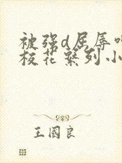 被强d屈辱呻吟校花系列小说